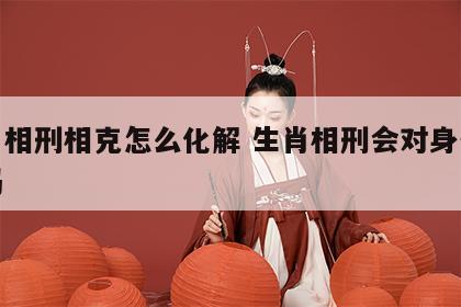 生肖相刑相克怎么化解 生肖相刑会对身体不好吗