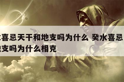 癸水喜忌天干和地支吗为什么 癸水喜忌天干和地支吗为什么相克