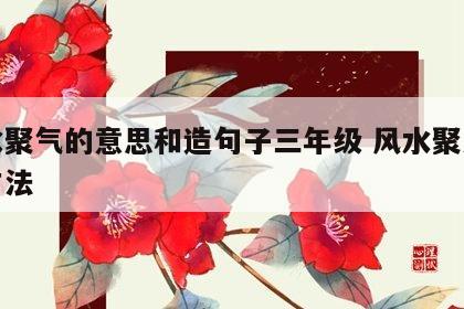 风水聚气的意思和造句子三年级 风水聚人气的方法