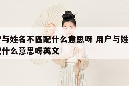 用户与姓名不匹配什么意思呀 用户与姓名不匹配什么意思呀英文