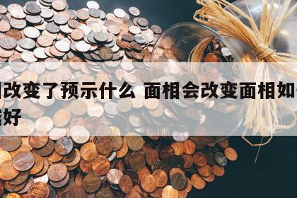 面相改变了预示什么 面相会改变面相如何越来越好