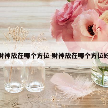 财神放在哪个方位 财神放在哪个方位好
