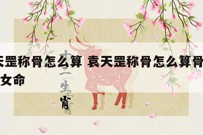 袁天罡称骨怎么算 袁天罡称骨怎么算骨重3两4女命