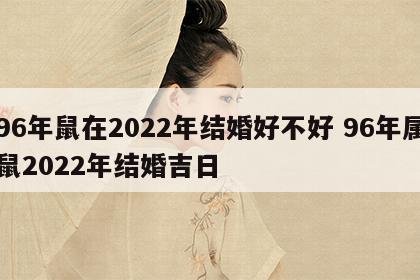96年鼠在2022年结婚好不好 96年属鼠2022年结婚吉日