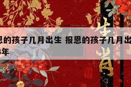 报恩的孩子几月出生 报恩的孩子几月出生2023年