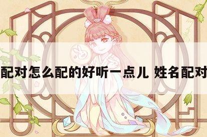 姓名配对怎么配的好听一点儿 姓名配对很准
