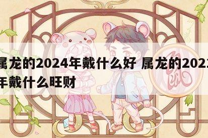 属龙的2024年戴什么好 属龙的2021年戴什么旺财