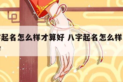 八字起名怎么样才算好 八字起名怎么样才算好命