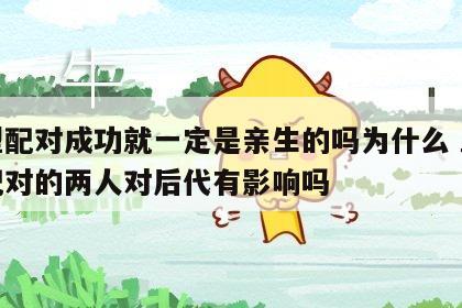 血型配对成功就一定是亲生的吗为什么 血型相配对的两人对后代有影响吗