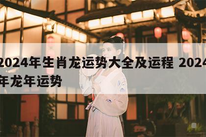 2024年生肖龙运势大全及运程 2024年龙年运势