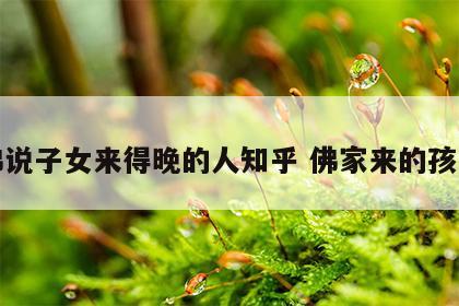 佛说子女来得晚的人知乎 佛家来的孩子