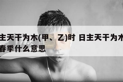 日主天干为木(甲、乙)时 日主天干为木生于春季什么意思
