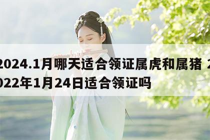 2024.1月哪天适合领证属虎和属猪 2022年1月24日适合领证吗