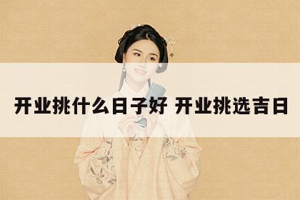 开业挑什么日子好 开业挑选吉日