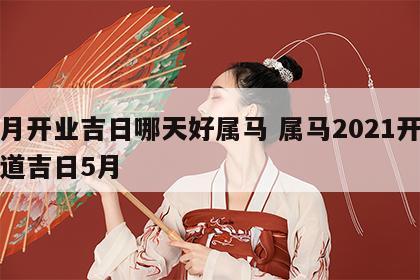 本月开业吉日哪天好属马 属马2021开业黄道吉日5月