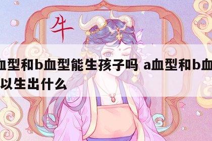a血型和b血型能生孩子吗 a血型和b血型可以生出什么