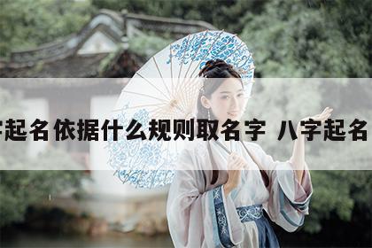 八字起名依据什么规则取名字 八字起名法则