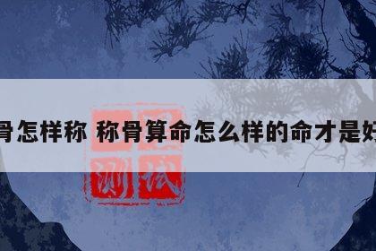 称骨怎样称 称骨算命怎么样的命才是好命