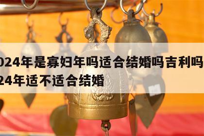 2024年是寡妇年吗适合结婚吗吉利吗 2024年适不适合结婚