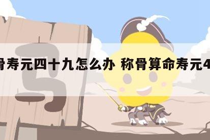 称骨寿元四十九怎么办 称骨算命寿元47准吗