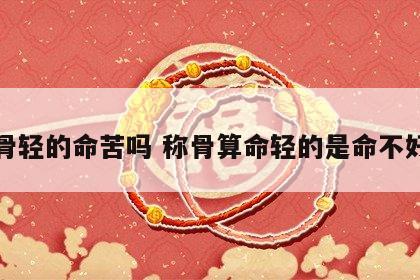 称骨轻的命苦吗 称骨算命轻的是命不好吗