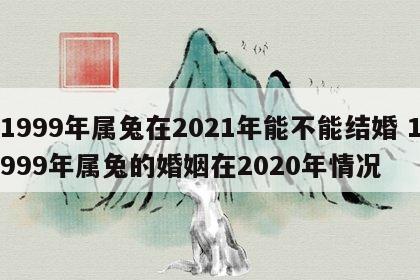 1999年属兔在2021年能不能结婚 1999年属兔的婚姻在2020年情况