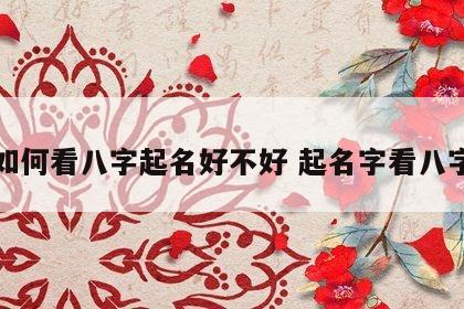 如何看八字起名好不好 起名字看八字