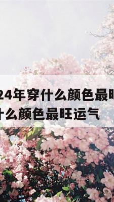 属虎人2024年穿什么颜色最旺 属虎人2024年穿什么颜色最旺运气