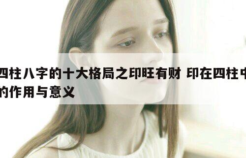 四柱八字的十大格局之印旺有财 印在四柱中的作用与意义