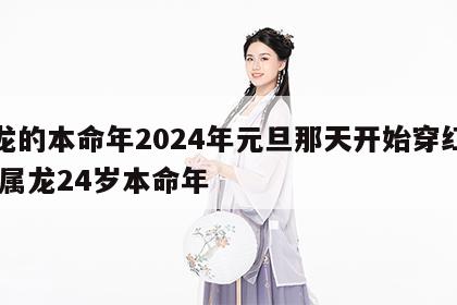 属龙的本命年2024年元旦那天开始穿红衣服 属龙24岁本命年