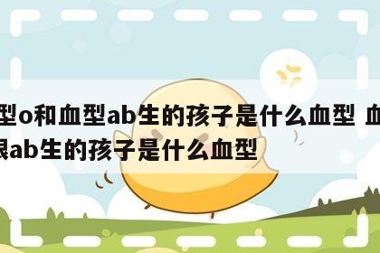 血型o和血型ab生的孩子是什么血型 血型o跟ab生的孩子是什么血型