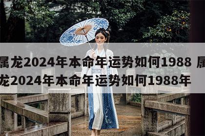 属龙2024年本命年运势如何1988 属龙2024年本命年运势如何1988年