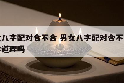 男女八字配对合不合 男女八字配对合不合有科学道理吗