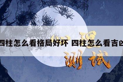 四柱怎么看格局好坏 四柱怎么看吉凶