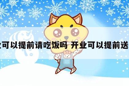 开业可以提前请吃饭吗 开业可以提前送礼吗