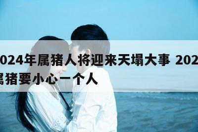 2024年属猪人将迎来天塌大事 2024属猪要小心一个人