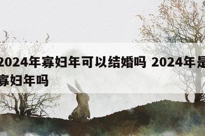 2024年寡妇年可以结婚吗 2024年是寡妇年吗