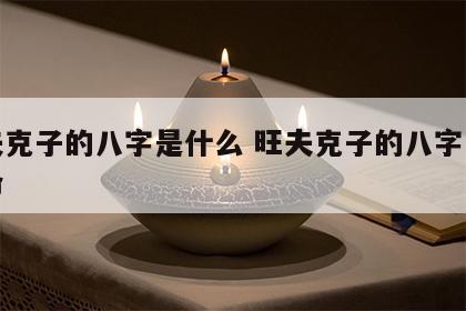 旺夫克子的八字是什么 旺夫克子的八字是什么命