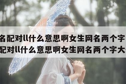 姓名配对ll什么意思啊女生网名两个字 姓名配对ll什么意思啊女生网名两个字大全