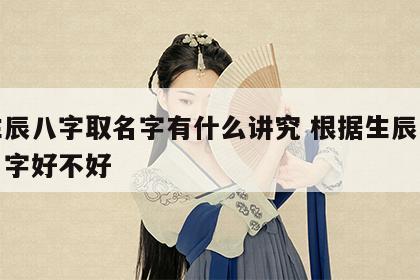 看生辰八字取名字有什么讲究 根据生辰八字算名字好不好