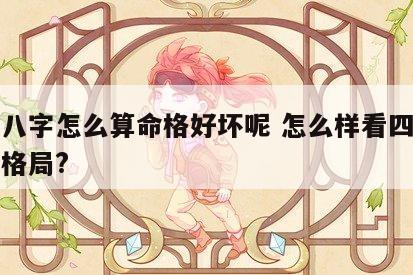四柱八字怎么算命格好坏呢 怎么样看四柱八字的格局?