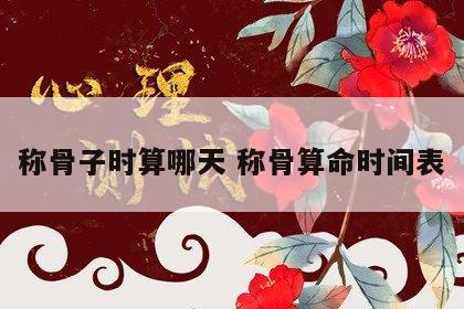 称骨子时算哪天 称骨算命时间表