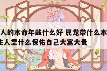 属龙人的本命年戴什么好 属龙带什么本命佛?年生人靠什么保佑自己大富大贵