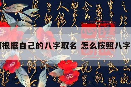如何根据自己的八字取名 怎么按照八字起名