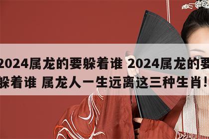 2024属龙的要躲着谁 2024属龙的要躲着谁 属龙人一生远离这三种生肖!