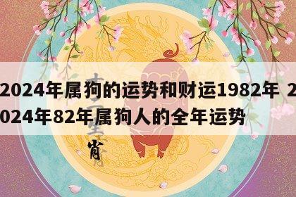 2024年属狗的运势和财运1982年 2024年82年属狗人的全年运势