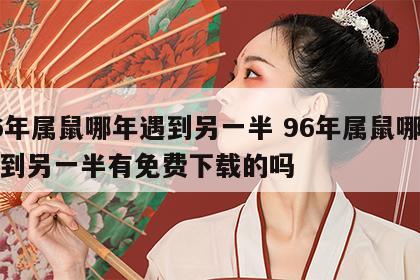 96年属鼠哪年遇到另一半 96年属鼠哪年遇到另一半有免费下载的吗