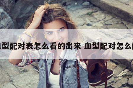 血型配对表怎么看的出来 血型配对怎么配