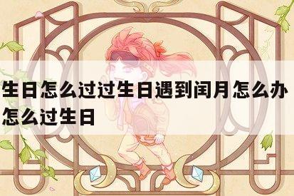 闰月生日怎么过过生日遇到闰月怎么办 遇上闰月怎么过生日
