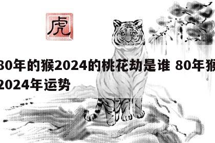 80年的猴2024的桃花劫是谁 80年猴2024年运势